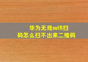 华为无线wifi扫码怎么扫不出来二维码