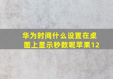 华为时间什么设置在桌面上显示秒数呢苹果12