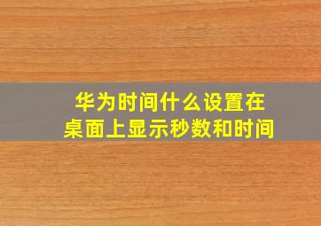 华为时间什么设置在桌面上显示秒数和时间