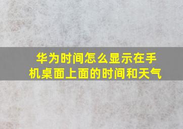 华为时间怎么显示在手机桌面上面的时间和天气