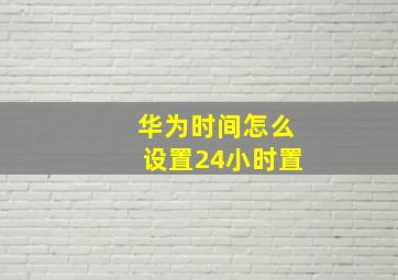 华为时间怎么设置24小时置