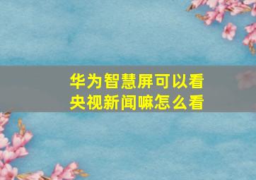 华为智慧屏可以看央视新闻嘛怎么看