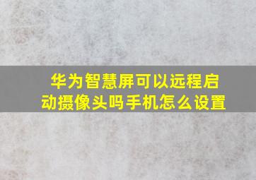 华为智慧屏可以远程启动摄像头吗手机怎么设置