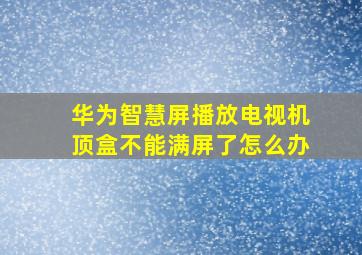 华为智慧屏播放电视机顶盒不能满屏了怎么办