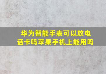 华为智能手表可以放电话卡吗苹果手机上能用吗