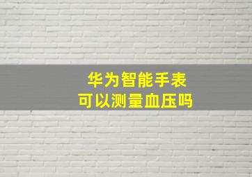 华为智能手表可以测量血压吗