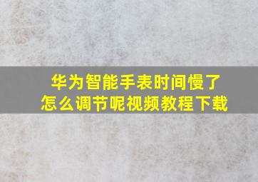 华为智能手表时间慢了怎么调节呢视频教程下载