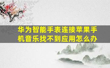 华为智能手表连接苹果手机音乐找不到应用怎么办