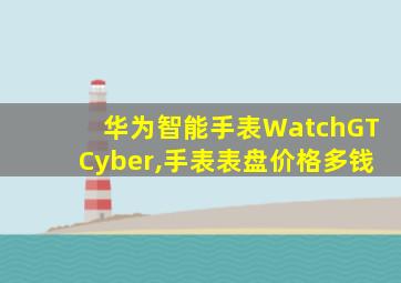 华为智能手表WatchGTCyber,手表表盘价格多钱