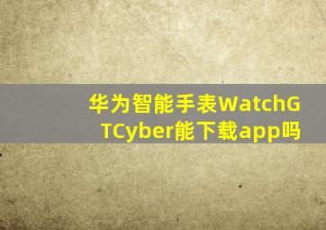 华为智能手表WatchGTCyber能下载app吗