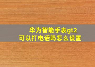 华为智能手表gt2可以打电话吗怎么设置