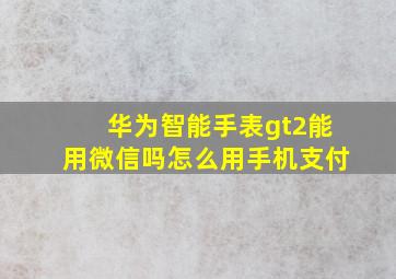 华为智能手表gt2能用微信吗怎么用手机支付