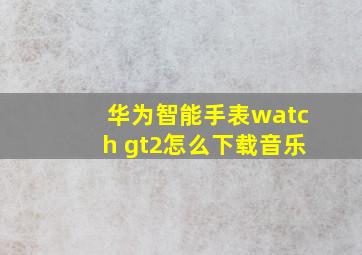 华为智能手表watch gt2怎么下载音乐