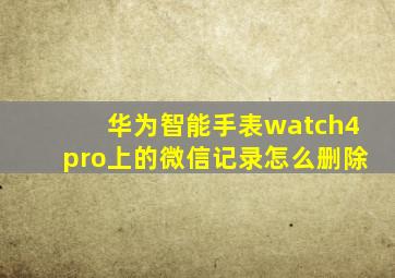 华为智能手表watch4pro上的微信记录怎么删除