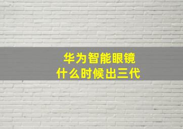 华为智能眼镜什么时候出三代