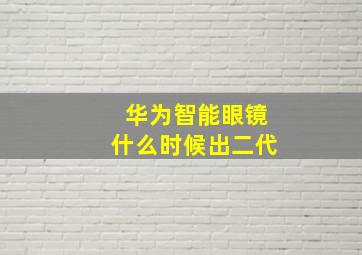 华为智能眼镜什么时候出二代