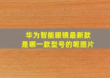 华为智能眼镜最新款是哪一款型号的呢图片