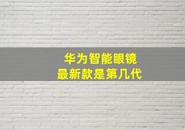 华为智能眼镜最新款是第几代