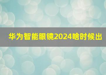 华为智能眼镜2024啥时候出