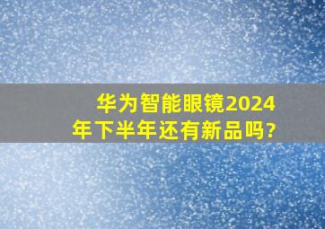 华为智能眼镜2024年下半年还有新品吗?