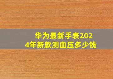 华为最新手表2024年新款测血压多少钱