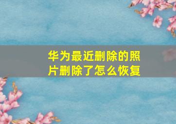 华为最近删除的照片删除了怎么恢复