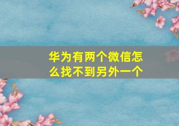 华为有两个微信怎么找不到另外一个