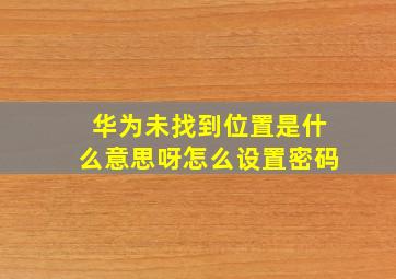 华为未找到位置是什么意思呀怎么设置密码