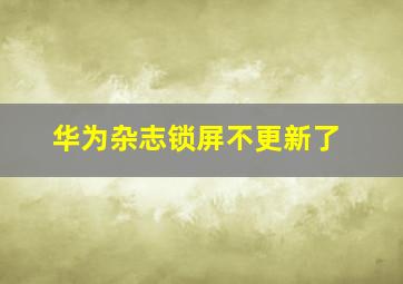 华为杂志锁屏不更新了