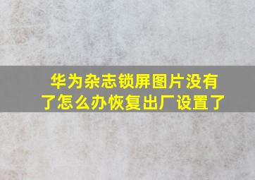 华为杂志锁屏图片没有了怎么办恢复出厂设置了