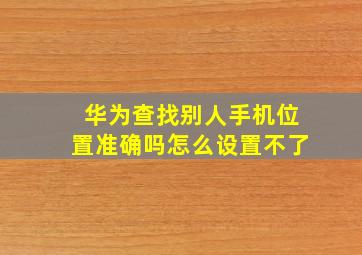 华为查找别人手机位置准确吗怎么设置不了