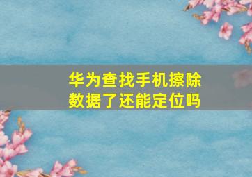 华为查找手机擦除数据了还能定位吗