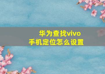 华为查找vivo手机定位怎么设置