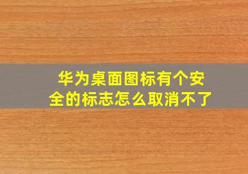 华为桌面图标有个安全的标志怎么取消不了