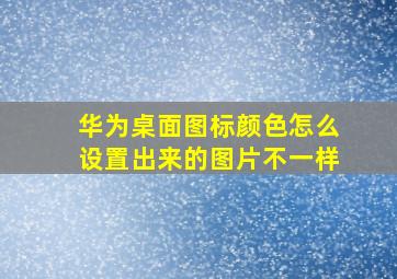 华为桌面图标颜色怎么设置出来的图片不一样