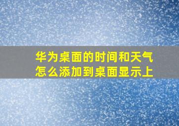 华为桌面的时间和天气怎么添加到桌面显示上