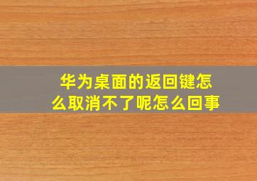 华为桌面的返回键怎么取消不了呢怎么回事