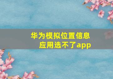 华为模拟位置信息应用选不了app