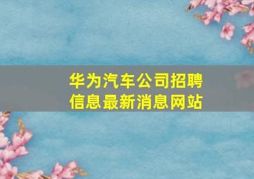 华为汽车公司招聘信息最新消息网站