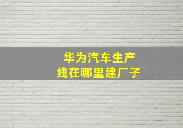 华为汽车生产线在哪里建厂子