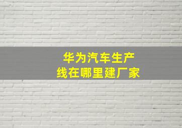 华为汽车生产线在哪里建厂家