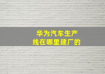 华为汽车生产线在哪里建厂的