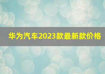 华为汽车2023款最新款价格