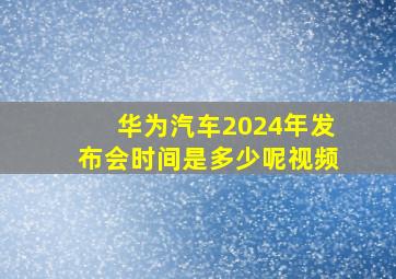 华为汽车2024年发布会时间是多少呢视频