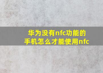 华为没有nfc功能的手机怎么才能使用nfc