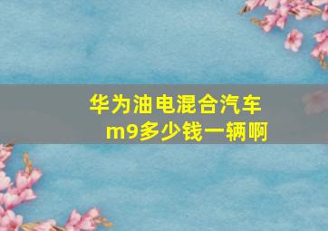 华为油电混合汽车m9多少钱一辆啊