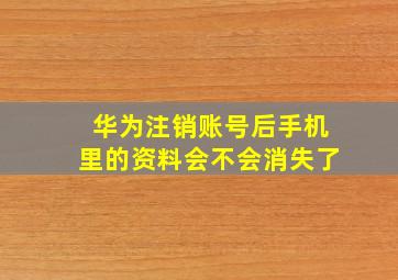 华为注销账号后手机里的资料会不会消失了