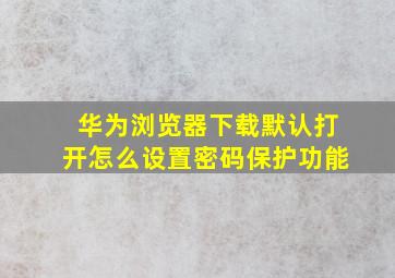 华为浏览器下载默认打开怎么设置密码保护功能