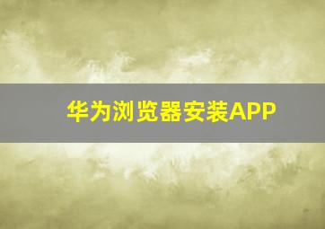 华为浏览器安装APP