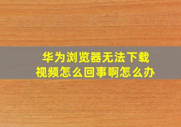 华为浏览器无法下载视频怎么回事啊怎么办